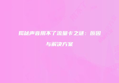 揭秘声音用不了流量卡之谜：原因与解决方案