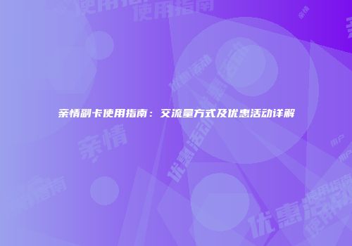亲情副卡使用指南：交流量方式及优惠活动详解