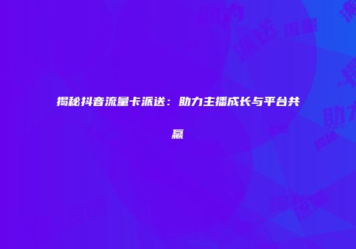 揭秘抖音流量卡派送：助力主播成长与平台共赢