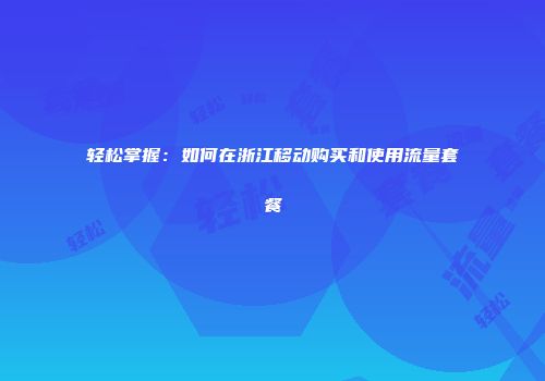 轻松掌握：如何在浙江移动购买和使用流量套餐