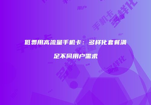 低费用高流量手机卡：多样化套餐满足不同用户需求