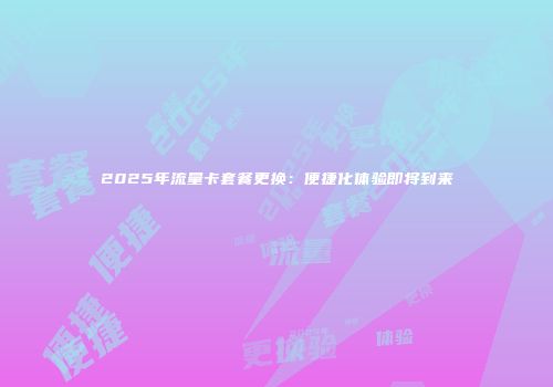 2025年流量卡套餐更换：便捷化体验即将到来