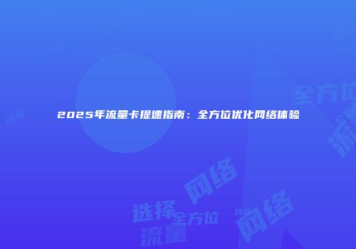 2025年流量卡提速指南：全方位优化网络体验
