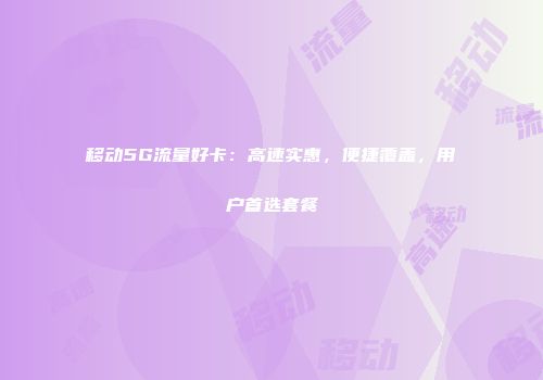 移动5G流量好卡：高速实惠，便捷覆盖，用户首选套餐