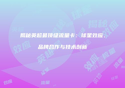 揭秘英超最顶级流量卡：球星效应、品牌合作与技术创新