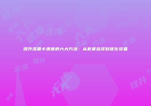 提升流量卡速度的六大方法：从套餐选择到优化设置