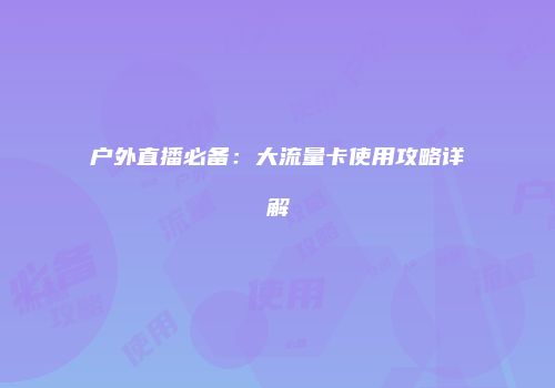 户外直播必备：大流量卡使用攻略详解