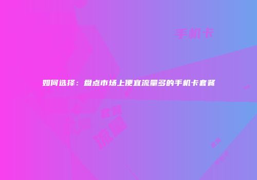 如何选择：盘点市场上便宜流量多的手机卡套餐