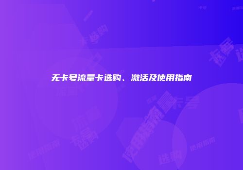 无卡号流量卡选购、激活及使用指南