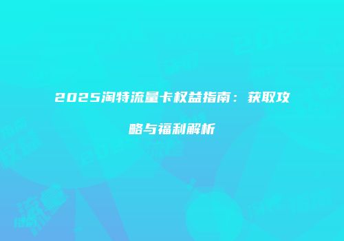 2025淘特流量卡权益指南：获取攻略与福利解析