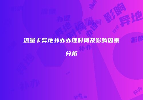 流量卡异地补办办理时间及影响因素分析