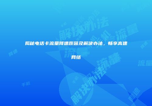 揭秘电话卡流量降速原因及解决办法，畅享高速网络