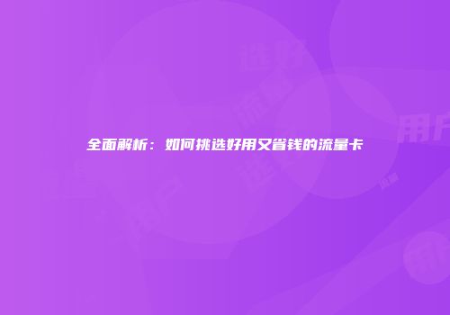 全面解析：如何挑选好用又省钱的流量卡