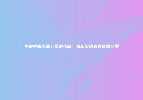 苹果手机流量卡更换攻略：轻松切换套餐步骤详解