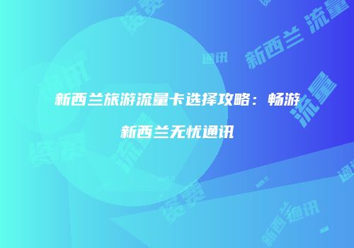 新西兰旅游流量卡选择攻略：畅游新西兰无忧通讯