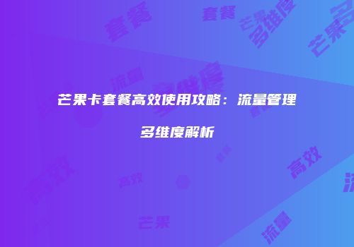 芒果卡套餐高效使用攻略：流量管理多维度解析