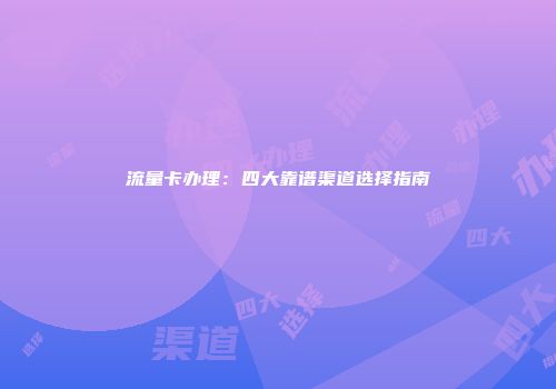 流量卡办理：四大靠谱渠道选择指南
