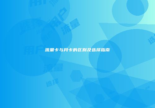 流量卡与月卡的区别及选择指南