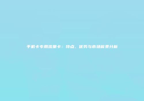 手机卡专用流量卡：特点、优势与市场前景分析