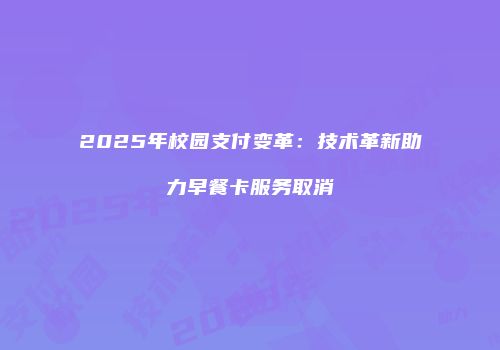 2025年校园支付变革：技术革新助力早餐卡服务取消
