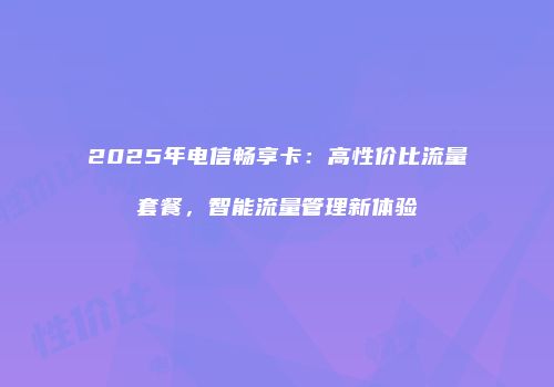 2025年电信畅享卡：高性价比流量套餐，智能流量管理新体验
