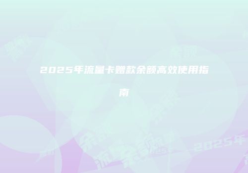 2025年流量卡赠款余额高效使用指南
