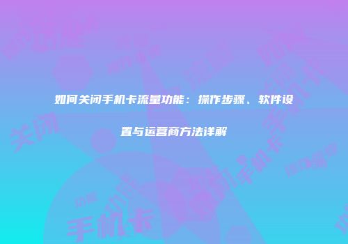 如何关闭手机卡流量功能：操作步骤、软件设置与运营商方法详解