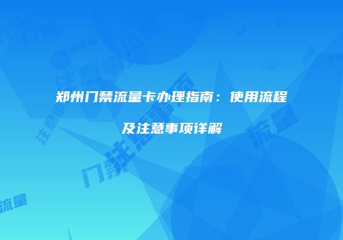 郑州门禁流量卡办理指南：使用流程及注意事项详解