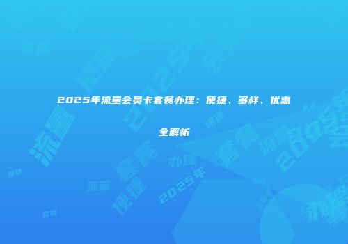 2025年流量会员卡套餐办理：便捷、多样、优惠全解析