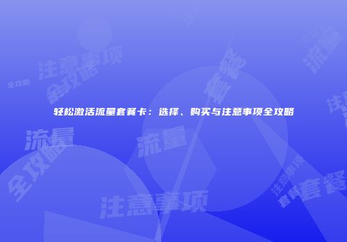 轻松激活流量套餐卡：选择、购买与注意事项全攻略