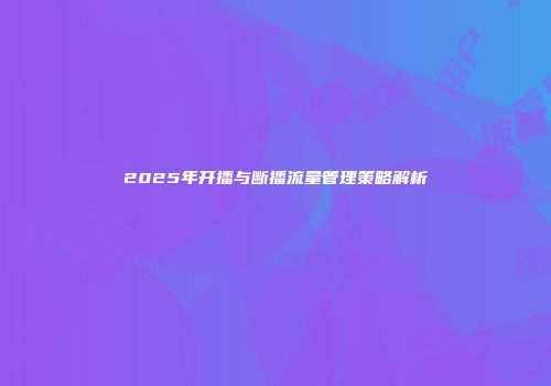 2025年开播与断播流量管理策略解析