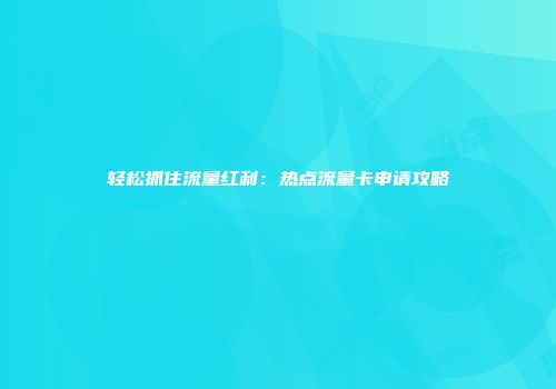 轻松抓住流量红利：热点流量卡申请攻略