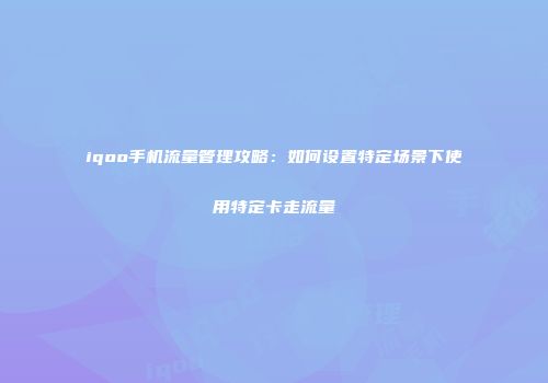 iqoo手机流量管理攻略：如何设置特定场景下使用特定卡走流量