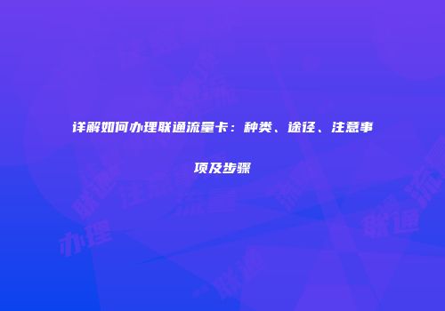 详解如何办理联通流量卡：种类、途径、注意事项及步骤