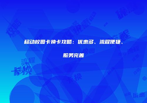 移动校园卡换卡攻略：优惠多、流程便捷、服务完善