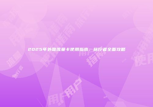 2025年外国流量卡使用指南：旅行者全面攻略
