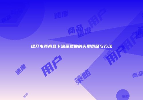 提升电商商品卡流量速度的实用策略与方法