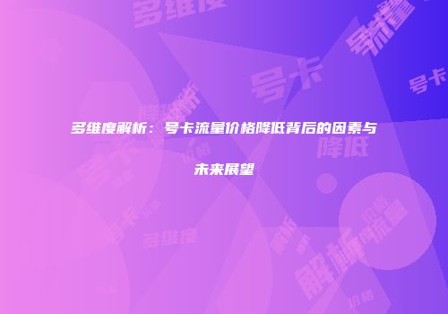 多维度解析：号卡流量价格降低背后的因素与未来展望