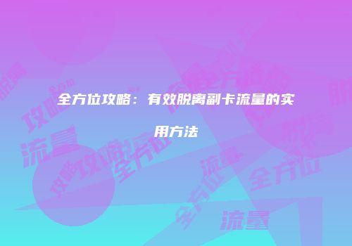 全方位攻略：有效脱离副卡流量的实用方法