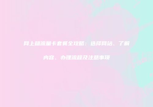 网上租流量卡套餐全攻略：选择网站、了解内容、办理流程及注意事项