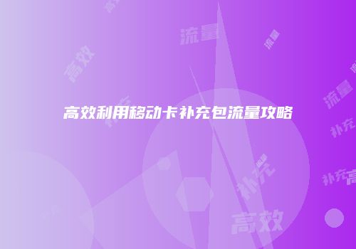 高效利用移动卡补充包流量攻略