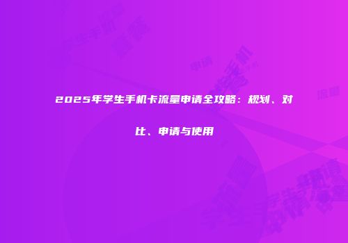 2025年学生手机卡流量申请全攻略：规划、对比、申请与使用