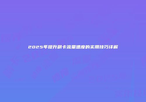 2025年提升副卡流量速度的实用技巧详解