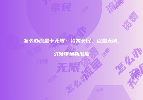 怎么办流量卡无限：资费亲民，流量无限，引领市场新潮流