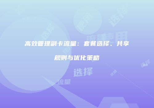 高效管理副卡流量：套餐选择、共享规则与优化策略