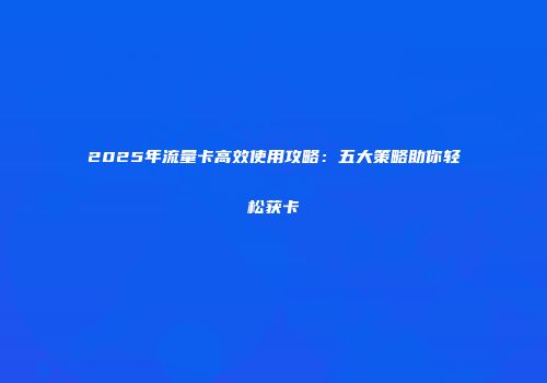 2025年流量卡高效使用攻略：五大策略助你轻松获卡