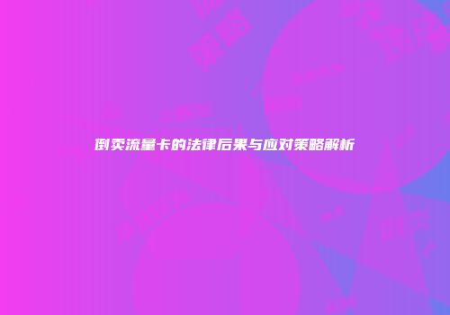 倒卖流量卡的法律后果与应对策略解析