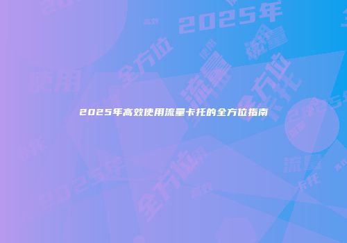 2025年高效使用流量卡托的全方位指南