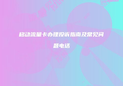移动流量卡办理投诉指南及常见问题电话