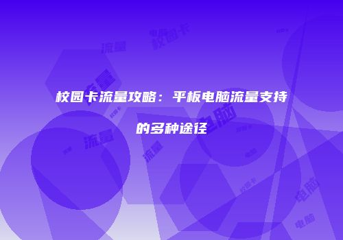 校园卡流量攻略：平板电脑流量支持的多种途径